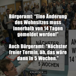 Bürgeramt: “Eine Änderung des Wohnsitzes muss innerhalb von 14 Tagen gemeldet werden!” Auch Bürgeramt: “Nächster freier Termin, äh, das wäre dann in 5 Wochen.”