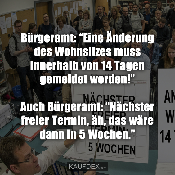 Bürgeramt: “Eine Änderung des Wohnsitzes muss innerhalb von 14 Tagen gemeldet werden!” Auch Bürgeramt: “Nächster freier Termin, äh, das wäre dann in 5 Wochen.”