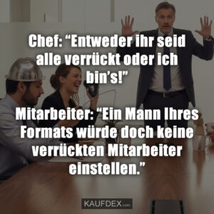 Chef: “Entweder ihr seid alle verrückt oder ich bin’s!” Mitarbeiter: “Ein Mann Ihres Formats würde doch keine verrückten Mitarbeiter einstellen.”
