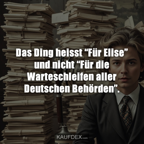 Das Ding heisst “Für Elise” und nicht “Für die Warteschleifen aller Deutschen Behörden”.
