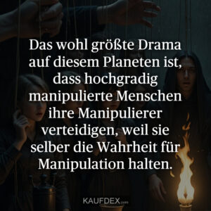 Das wohl größte Drama auf diesem Planeten ist, dass hochgradig manipulierte Menschen ihre Manipulierer verteidigen, weil sie selber die Wahrheit für Manipulation halten.