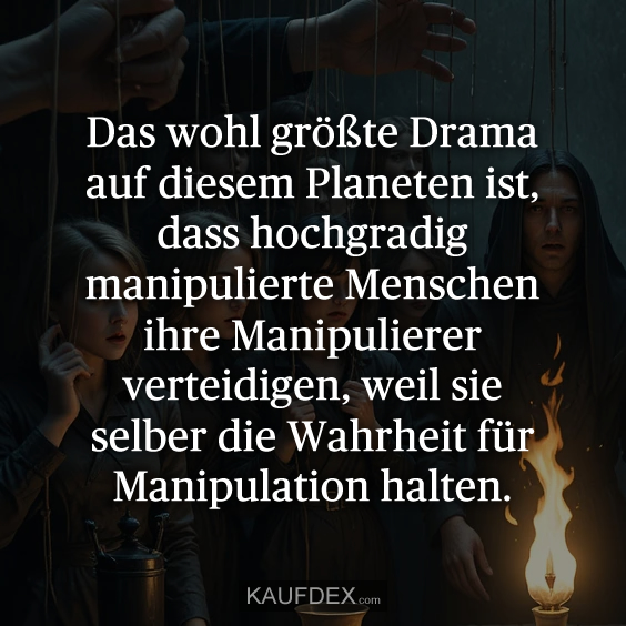 Das wohl größte Drama auf diesem Planeten ist, dass hochgradig manipulierte Menschen ihre Manipulierer verteidigen, weil sie selber die Wahrheit für Manipulation halten.