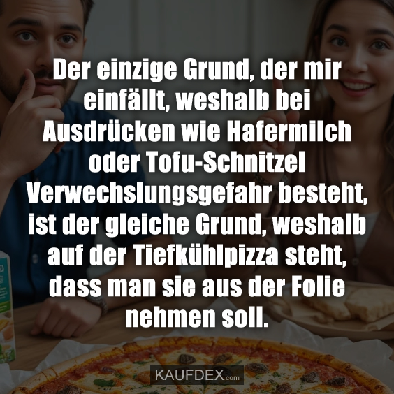 Der einzige Grund, der mir einfällt, weshalb bei Ausdrücken wie Hafermilch oder Tofu-Schnitzel Verwechslungsgefahr besteht, ist der gleiche Grund, weshalb auf der Tiefkühlpizza steht, dass man sie aus der Folie nehmen soll.