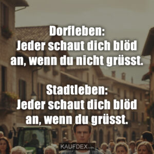 Dorfleben: Jeder schaut dich blöd an, wenn du nicht grüsst. Stadtleben: Jeder schaut dich blöd an, wenn du grüsst.