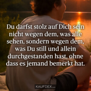 Du darfst stolz auf Dich sein nicht wegen dem, was alle sehen, sondern wegen dem, was Du still und allein durchgestanden hast, ohne dass es jemand bemerkt hat.