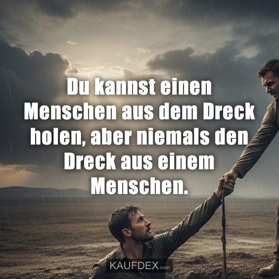 Du kannst einen Menschen aus dem Dreck holen, aber niemals den Dreck aus einem Menschen.