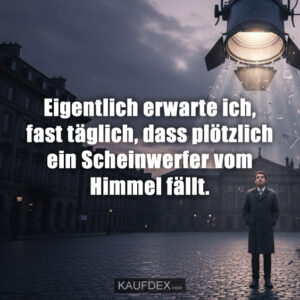 Eigentlich erwarte ich, fast täglich, dass plötzlich ein Scheinwerfer vom Himmel fällt.