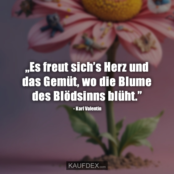 „Es freut sich’s Herz und das Gemüt, wo die Blume des Blödsinns blüht.” - Karl Valentin