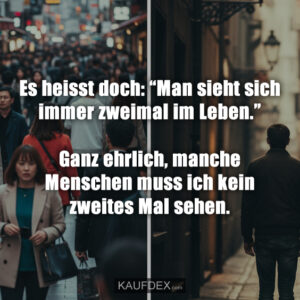 Es heisst doch: “Man sieht sich immer zweimal im Leben.” Ganz ehrlich, manche Menschen muss ich kein zweites Mal sehen.