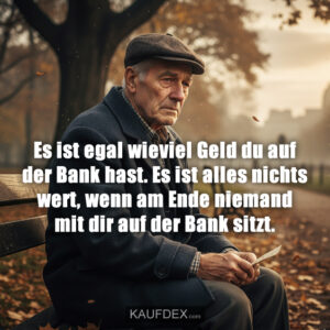 Es ist egal wieviel Geld du auf der Bank hast. Es ist alles nichts wert, wenn am Ende niemand mit dir auf der Bank sitzt.
