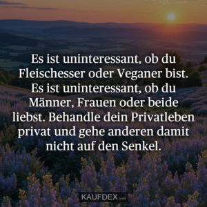 Es ist uninteressant, ob du Fleischesser oder Veganer bist. Es ist uninteressant, ob du Männer, Frauen oder beide liebst. Behandle dein Privatleben privat und gehe anderen damit nicht auf den Senkel.