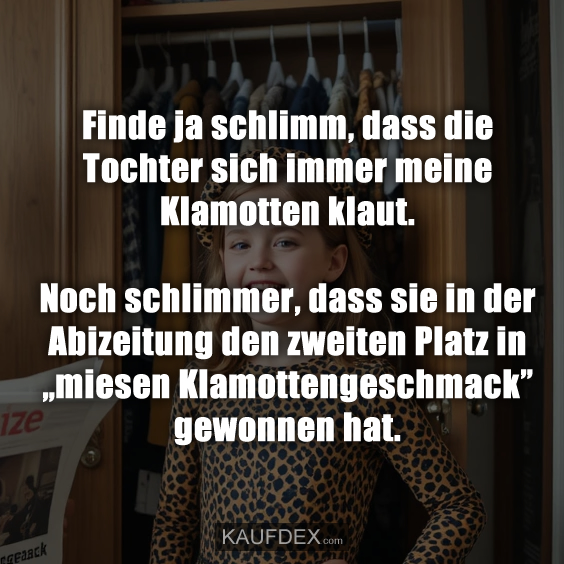 Finde ja schlimm, dass die Tochter sich immer meine Klamotten klaut. Noch schlimmer, dass sie in der Abizeitung den zweiten Platz in „miesen Klamottengeschmack” gewonnen hat.