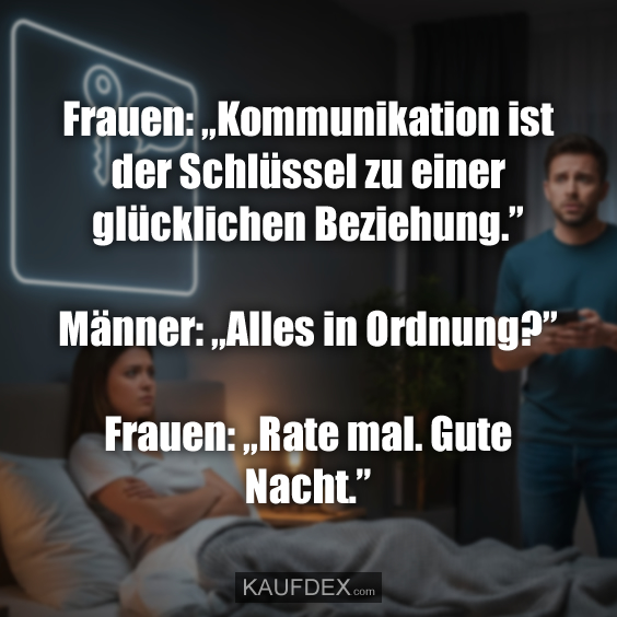 Frauen: „Kommunikation ist der Schlüssel zu einer glücklichen Beziehung.” Männer: „Alles in Ordnung?” Frauen: „Rate mal. Gute Nacht.”