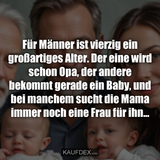 Für Männer ist vierzig ein großartiges Alter. Der eine wird schon Opa, der andere bekommt gerade ein Baby, und bei manchem sucht die Mama immer noch eine Frau für ihn...