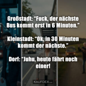 Großstadt: “Fuck, der nächste Bus kommt erst in 6 Minuten.” Kleinstadt: “Ok, in 30 Minuten kommt der nächste.” Dorf: “Juhu, heute fährt noch einer!