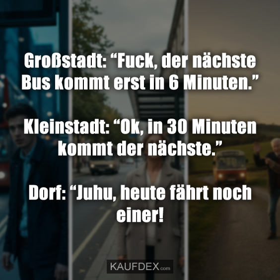 Großstadt: “Fuck, der nächste Bus kommt erst in 6 Minuten.” Kleinstadt: “Ok, in 30 Minuten kommt der nächste.” Dorf: “Juhu, heute fährt noch einer!