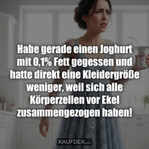 Habe gerade einen Joghurt mit 0,1% Fett gegessen und hatte direkt eine Kleidergröße weniger, weil sich alle Körperzellen vor Ekel zusammengezogen haben!