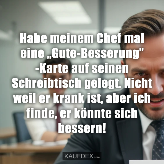 Habe meinem Chef mal eine „Gute-Besserung” -Karte auf seinen Schreibtisch gelegt. Nicht weil er krank ist, aber ich finde, er könnte sich bessern!