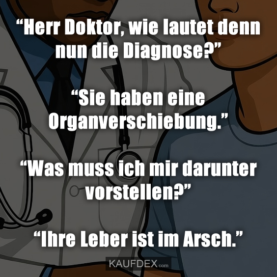 “Herr Doktor, wie lautet denn nun die Diagnose?” “Sie haben eine Organverschiebung.” “Was muss ich mir darunter vorstellen?” “Ihre Leber ist im Arsch.”