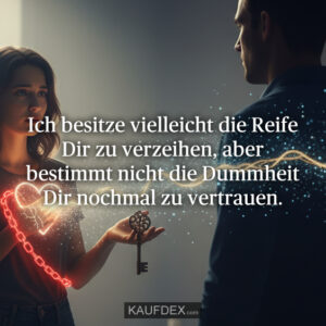 Ich besitze vielleicht die Reife Dir zu verzeihen, aber bestimmt nicht die Dummheit Dir nochmal zu vertrauen.