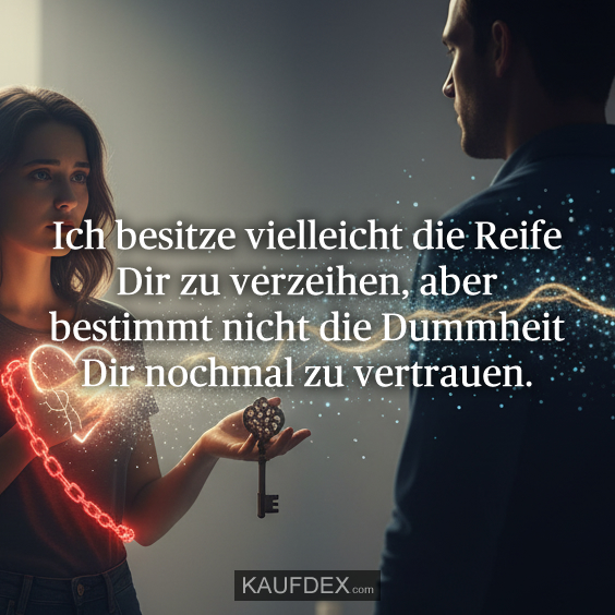 Ich besitze vielleicht die Reife Dir zu verzeihen, aber bestimmt nicht die Dummheit Dir nochmal zu vertrauen.