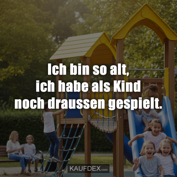 Ich bin so alt, ich habe als Kind noch draussen gespielt.