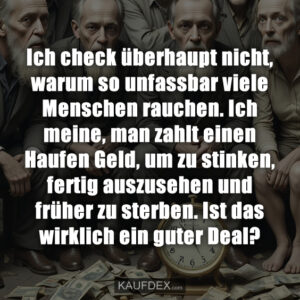 Ich check überhaupt nicht, warum so unfassbar viele Menschen rauchen. Ich meine, man zahlt einen Haufen Geld, um zu stinken, fertig auszusehen und früher zu sterben. Ist das wirklich ein guter Deal?