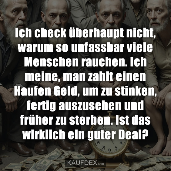 Ich check überhaupt nicht, warum so unfassbar viele Menschen rauchen. Ich meine, man zahlt einen Haufen Geld, um zu stinken, fertig auszusehen und früher zu sterben. Ist das wirklich ein guter Deal?