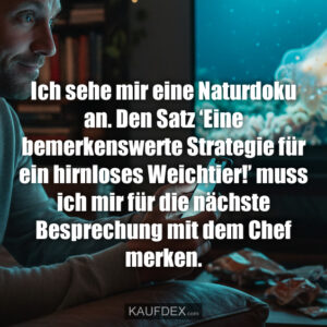 Ich sehe mir eine Naturdoku an. Den Satz ‘Eine bemerkenswerte Strategie für ein hirnloses Weichtier!’ muss ich mir für die nächste Besprechung mit dem Chef merken.