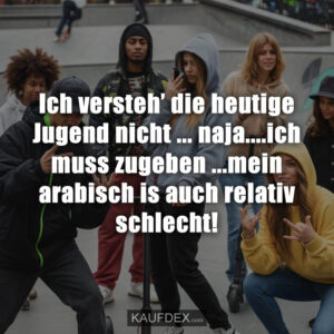 Ich versteh’ die heutige Jugend nicht ... naja....ich muss zugeben ...mein arabisch is auch relativ schlecht!
