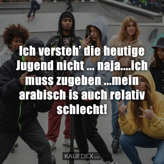Ich versteh’ die heutige Jugend nicht ... naja....ich muss zugeben ...mein arabisch is auch relativ schlecht!