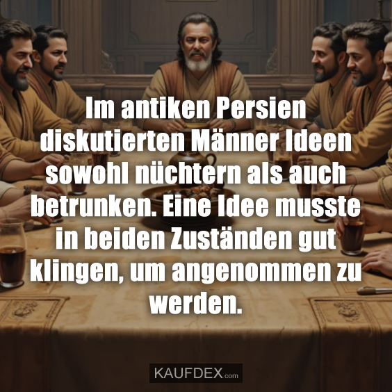Im antiken Persien diskutierten Männer Ideen sowohl nüchtern als auch betrunken. Eine Idee musste in beiden Zuständen gut klingen, um angenommen zu werden.