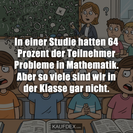 In einer Studie hatten 64 Prozent der Teilnehmer Probleme in Mathematik. Aber so viele sind wir in der Klasse gar nicht.