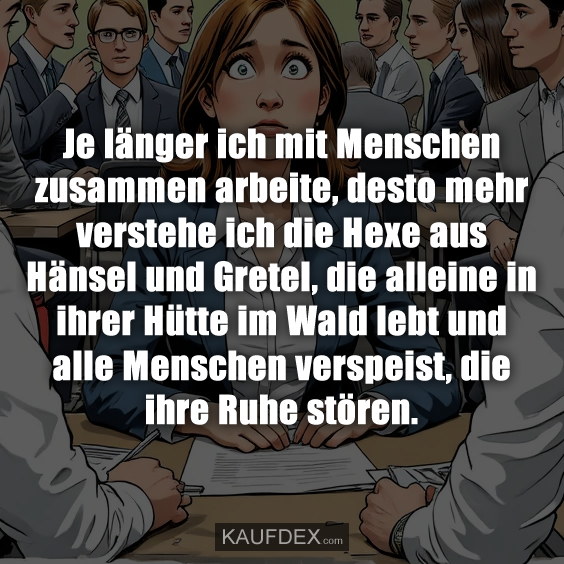 Je länger ich mit Menschen zusammen arbeite, desto mehr verstehe ich die Hexe aus Hänsel und Gretel, die alleine in ihrer Hütte im Wald lebt und alle Menschen verspeist, die ihre Ruhe stören.