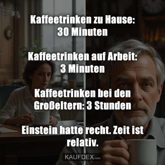 Kaffeetrinken zu Hause: 30 Minuten Kaffeetrinken auf Arbeit: 3 Minuten Kaffeetrinken bei den Großeltern: 3 Stunden Einstein hatte recht. Zeit ist relativ.