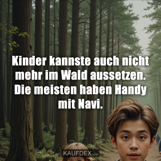 Kinder kannste auch nicht mehr im Wald aussetzen. Die meisten haben Handy mit Navi.