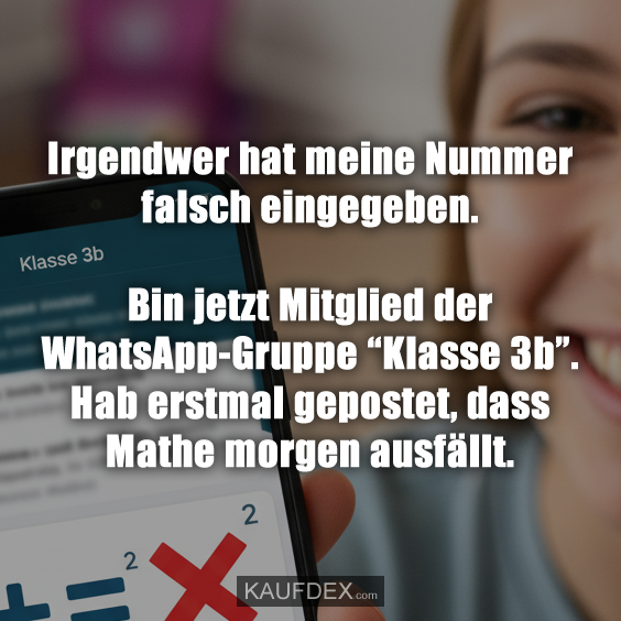 Irgendwer hat meine Nummer falsch eingegeben. Bin jetzt Mitglied der WhatsApp-Gruppe “Klasse 3b”. Hab erstmal gepostet, dass Mathe morgen ausfällt.