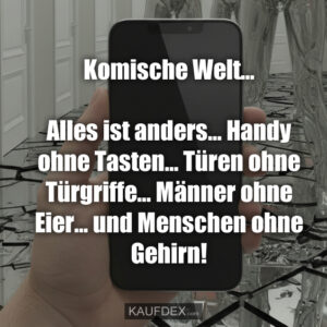Komische Welt... Alles ist anders... Handy ohne Tasten... Türen ohne Türgriffe... Männer ohne Eier... und Menschen ohne Gehirn!
