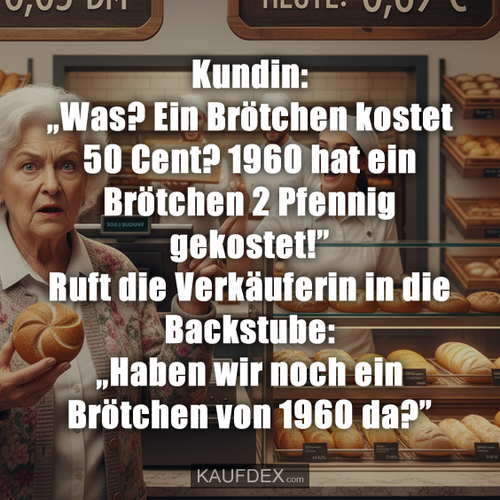Kundin: „Was? Ein Brötchen kostet 50 Cent? 1960 hat ein Brötchen 2 Pfennig gekostet!” Ruft die Verkäuferin in die Backstube: „Haben wir noch ein Brötchen von 1960 da?”