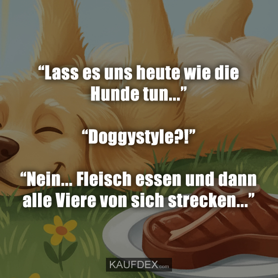 “Lass es uns heute wie die Hunde tun...” “Doggystyle?!” “Nein... Fleisch essen und dann alle Viere von sich strecken...”