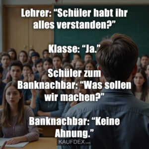 Lehrer: “Schüler habt ihr alles verstanden?” Klasse: “Ja.” Schüler zum Banknachbar: “Was sollen wir machen?” Banknachbar: “Keine Ahnung.”