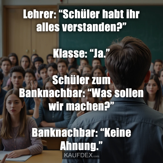 Lehrer: “Schüler habt ihr alles verstanden?” Klasse: “Ja.” Schüler zum Banknachbar: “Was sollen wir machen?” Banknachbar: “Keine Ahnung.”