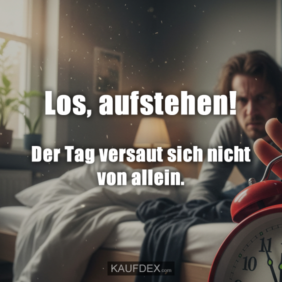 Los, aufstehen! Der Tag versaut sich nicht von allein.