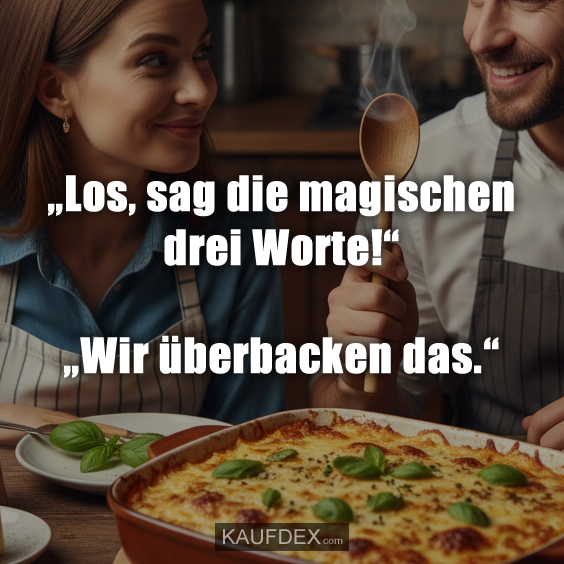 „Los, sag die magischen drei Worte!“ „Wir überbacken das.“