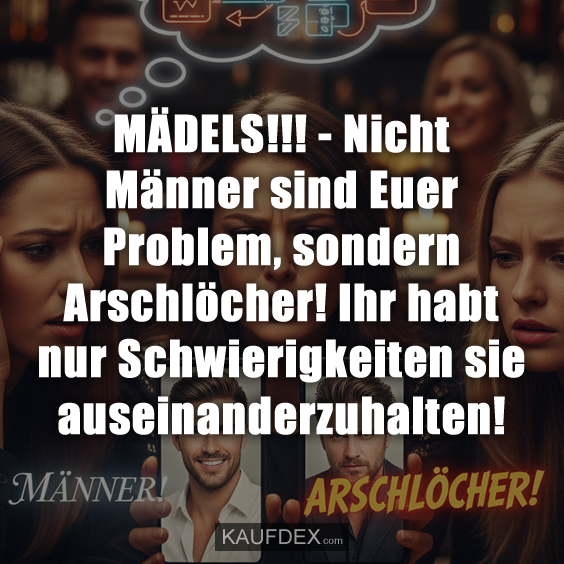 MÄDELS!!! - Nicht Männer sind Euer Problem, sondern Arschlöcher! Ihr habt nur Schwierigkeiten sie auseinanderzuhalten!