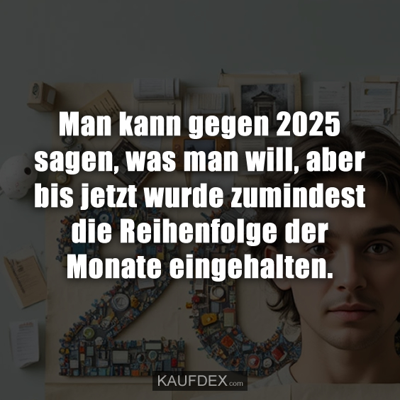 Man kann gegen 2025 sagen, was man will, aber bis jetzt wurde zumindest die Reihenfolge der Monate eingehalten.