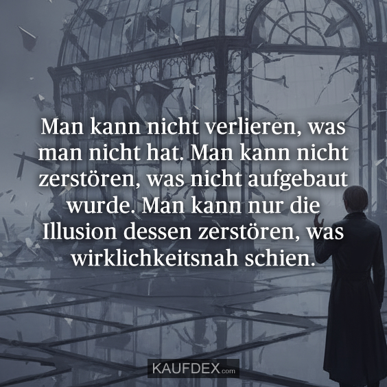 Man kann nicht verlieren, was man nicht hat. Man kann nicht zerstören, was nicht aufgebaut wurde. Man kann nur die Illusion dessen zerstören, was wirklichkeitsnah schien.