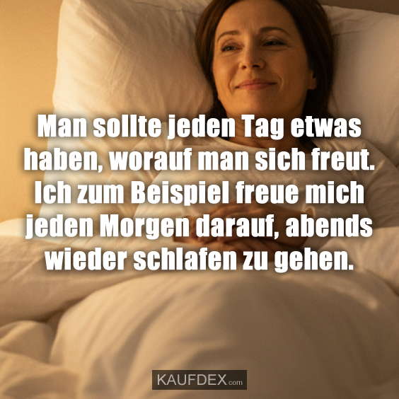 Man sollte jeden Tag etwas haben, worauf man sich freut. Ich zum Beispiel freue mich jeden Morgen darauf, abends wieder schlafen zu gehen.