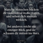 Manche Menschen blicken dir tausendmal in die Augen, und sehen dich niemals wirklich. Bei anderen reicht ein einziger Blick, und sie schauen dir mitten ins Herz.