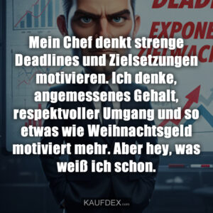 Mein Chef denkt strenge Deadlines und Zielsetzungen motivieren. Ich denke, angemessenes Gehalt, respektvoller Umgang und so etwas wie Weihnachtsgeld motiviert mehr. Aber hey, was weiß ich schon.